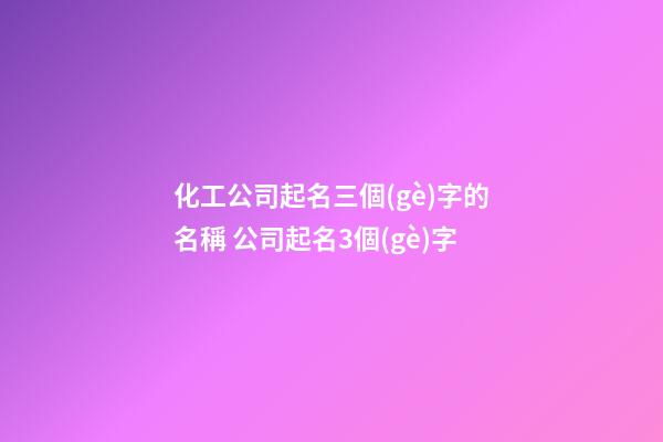 化工公司起名三個(gè)字的名稱 公司起名3個(gè)字